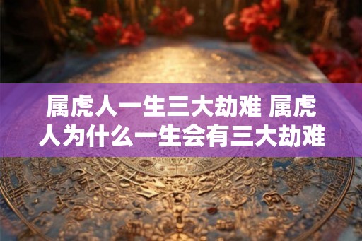 属虎人一生三大劫难 属虎人为什么一生会有三大劫难