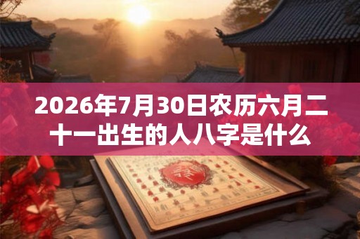2026年7月30日农历六月二十一出生的人八字是什么 2026年7月30日农历六月二十一出生的人八字是什么