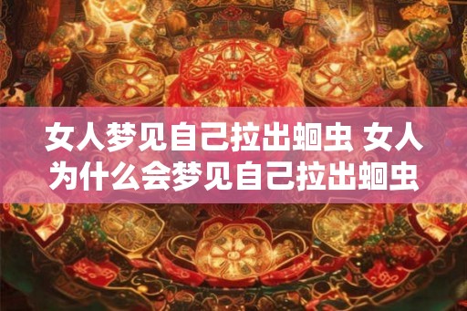 女人梦见自己拉出蛔虫 女人为什么会梦见自己拉出蛔虫