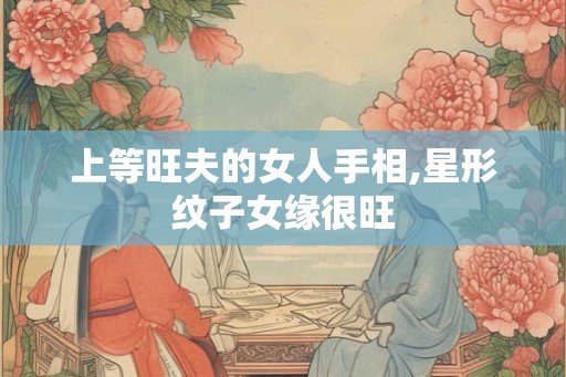 上等旺夫的女人手相,星形纹子女缘很旺