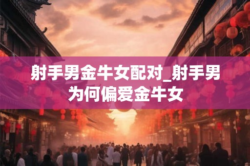 射手男金牛女配对_射手男为何偏爱金牛女