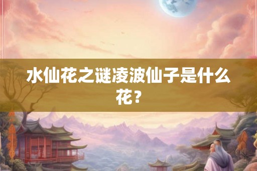 水仙花之谜凌波仙子是什么花？