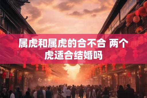 属虎和属虎的合不合 两个虎适合结婚吗 属虎和属虎的合不合 两个虎适合结婚吗