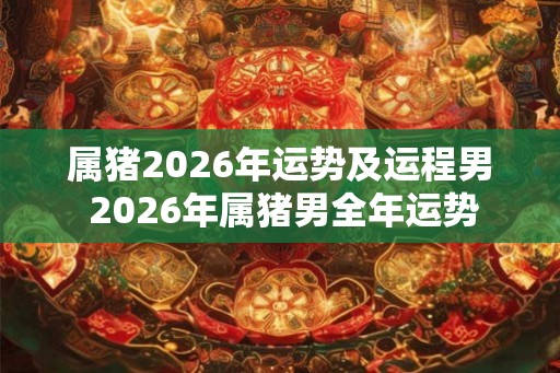 属猪2026年运势及运程男 2026年属猪男全年运势