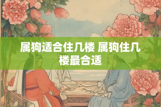 属狗适合住几楼 属狗住几楼最合适