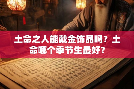 土命之人能戴金饰品吗?土命哪个季节生最好? 土命之人能戴金饰品吗?土命哪个季节生最好?