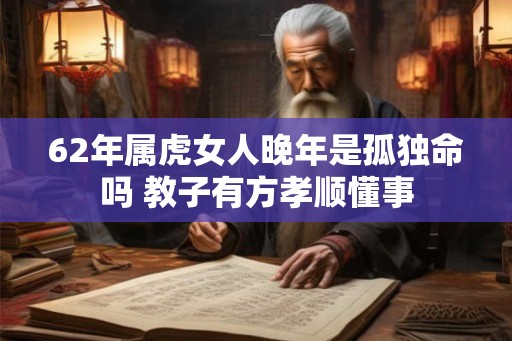 62年属虎女人晚年是孤独命吗 教子有方孝顺懂事