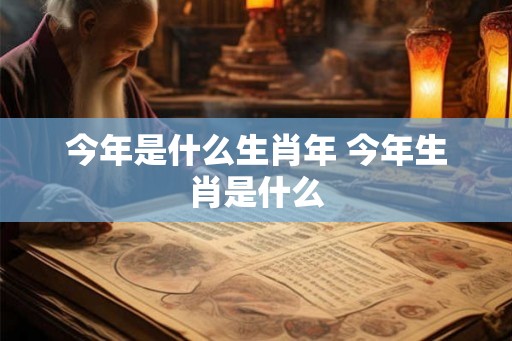 今年是什么生肖年 今年生肖是什么