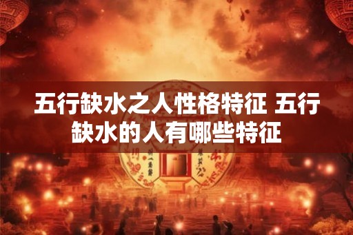 五行缺水之人性格特征 五行缺水的人有哪些特征