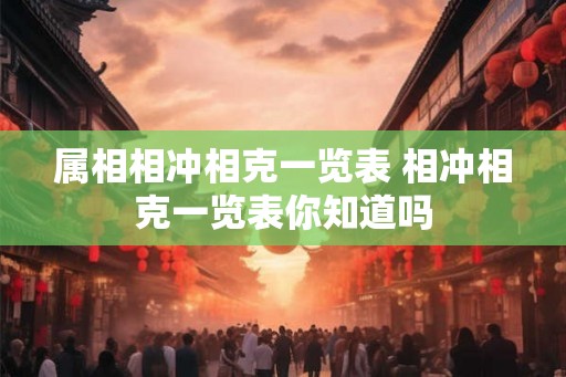 属相相冲相克一览表 相冲相克一览表你知道吗 属相相冲相克一览表 相冲相克一览表你知道吗