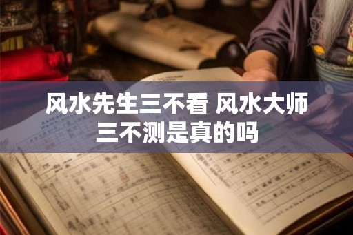 风水先生三不看 风水大师三不测是真的吗 风水先生三不看 风水大师三不测是真的吗
