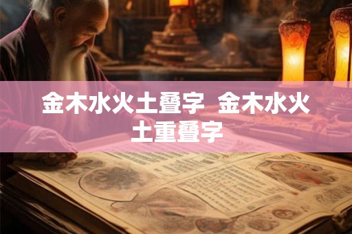金木水火土叠字 金木水火土重叠字 金木水火土叠字 金木水火土重叠字