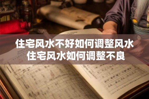住宅风水不好如何调整风水 住宅风水如何调整不良