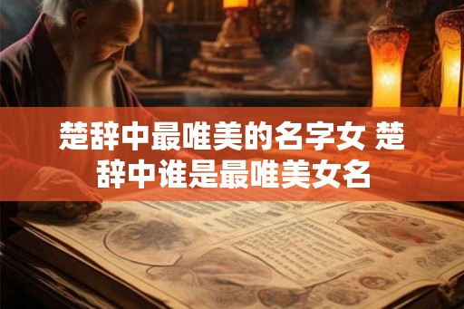 楚辞中最唯美的名字女 楚辞中谁是最唯美女名