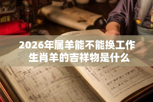 2026年属羊能不能换工作  生肖羊的吉祥物是什么
