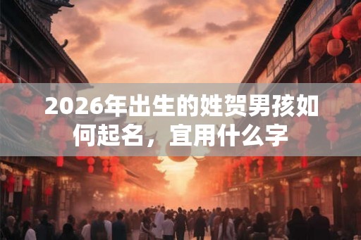 2026年出生的姓贺男孩如何起名，宜用什么字