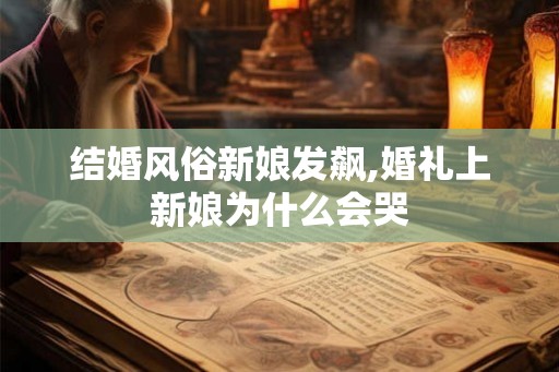 结婚风俗新娘发飙,婚礼上新娘为什么会哭