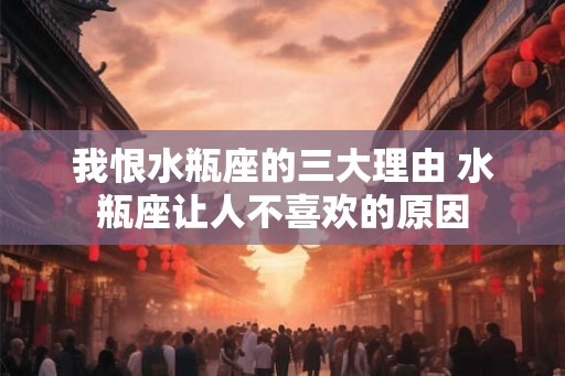 我恨水瓶座的三大理由 水瓶座让人不喜欢的原因