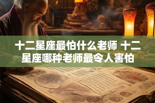 十二星座最怕什么老师 十二星座哪种老师最令人害怕