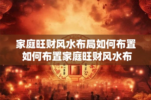 家庭旺财风水布局如何布置 如何布置家庭旺财风水布局