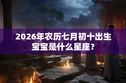 2026年农历七月初十出生宝宝是什么星座？