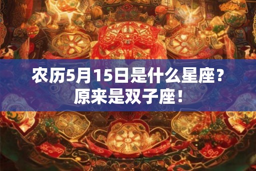 农历5月15日是什么星座?原来是双子座! 农历5月15日是什么星座?原来是双子座!