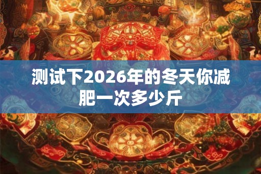 测试下2026年的冬天你减肥一次多少斤