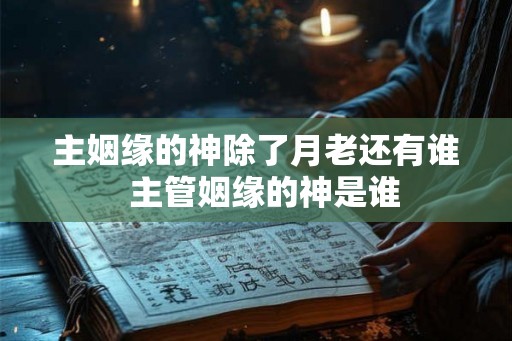 主姻缘的神除了月老还有谁 主管姻缘的神是谁 主姻缘的神除了月老还有谁 主管姻缘的神是谁