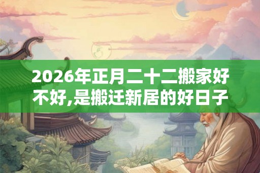 2026年正月二十二搬家好不好,是搬迁新居的好日子吗