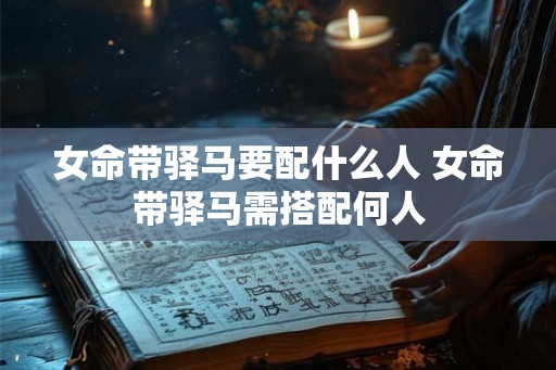 女命带驿马要配什么人 女命带驿马需搭配何人