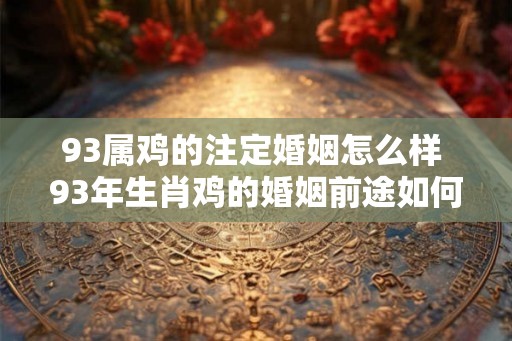 93属鸡的注定婚姻怎么样 93年生肖鸡的婚姻前途如何