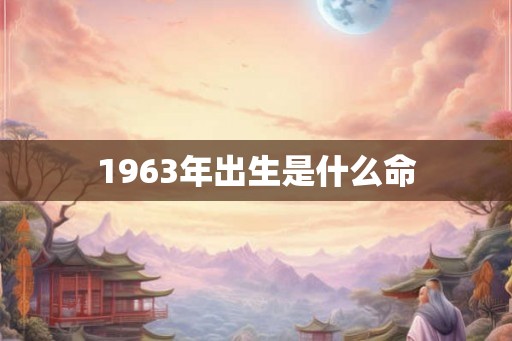 1963年出生是什么命 1963年出生是什么命