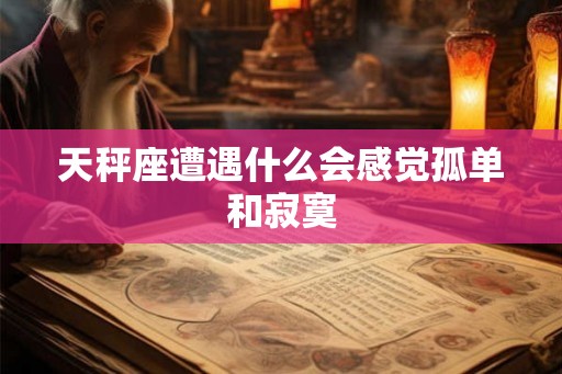 天秤座遭遇什么会感觉孤单和寂寞 天秤座遭遇什么会感觉孤单和寂寞