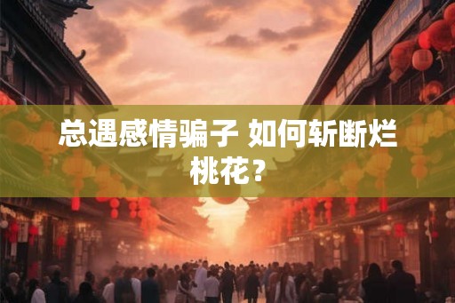 总遇感情骗子 如何斩断烂桃花? 总遇感情骗子 如何斩断烂桃花?