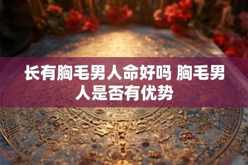 长有胸毛男人命好吗 胸毛男人是否有优势