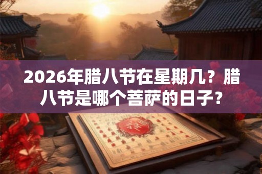 2026年腊八节在星期几?腊八节是哪个菩萨的日子? 2026年腊八节在星期几?腊八节是哪个菩萨的日子?