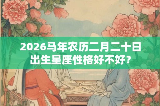 2026马年农历二月二十日出生星座性格好不好？