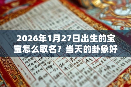 2026年1月27日出生的宝宝怎么取名？当天的卦象好吗？