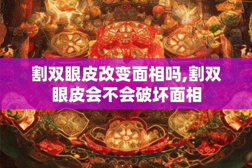 割双眼皮改变面相吗,割双眼皮会不会破坏面相
