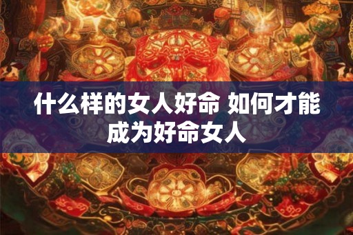 什么样的女人好命 如何才能成为好命女人