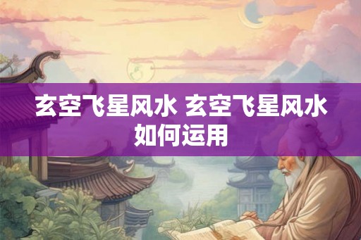 玄空飞星风水 玄空飞星风水如何运用