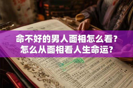 命不好的男人面相怎么看？怎么从面相看人生命运？