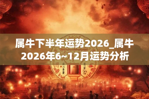 属牛下半年运势2026_属牛2026年6~12月运势分析