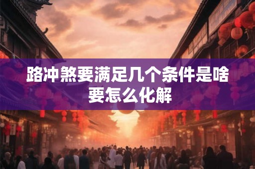 路冲煞要满足几个条件是啥 要怎么化解