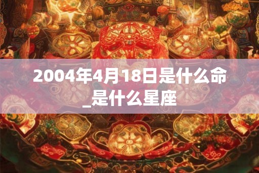 2004年4月18日是什么命_是什么星座 2004年4月18日是什么命_是什么星座