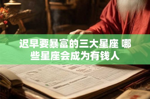 迟早要暴富的三大星座 哪些星座会成为有钱人
