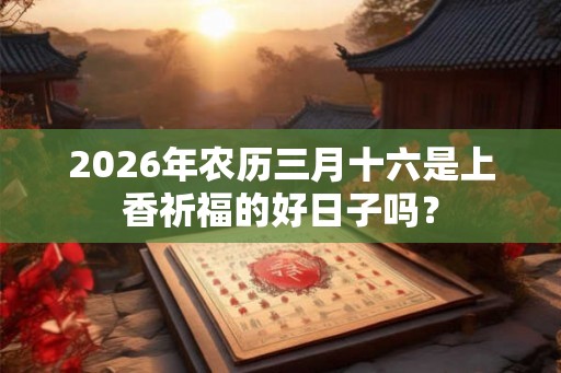 2026年农历三月十六是上香祈福的好日子吗? 2026年农历三月十六是上香祈福的好日子吗?