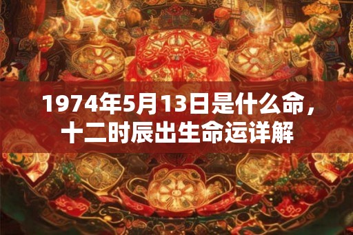 1974年5月13日是什么命，十二时辰出生命运详解
