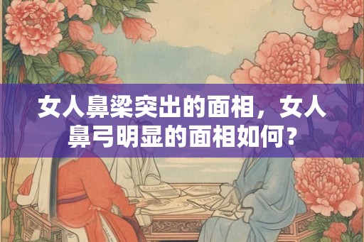 女人鼻梁突出的面相，女人鼻弓明显的面相如何？