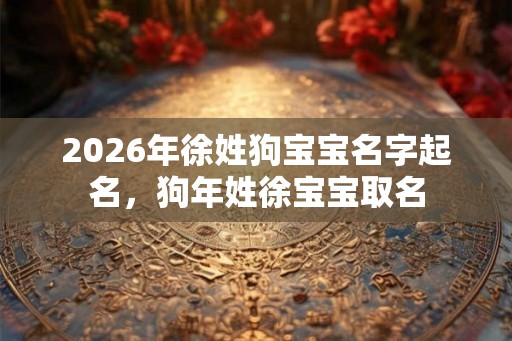 2026年徐姓狗宝宝名字起名,狗年姓徐宝宝取名 2026年徐姓狗宝宝名字起名,狗年姓徐宝宝取名